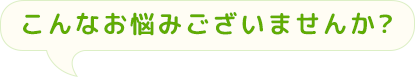 こんなお悩みございませんか?